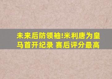 未来后防领袖!米利唐为皇马首开纪录 赛后评分最高